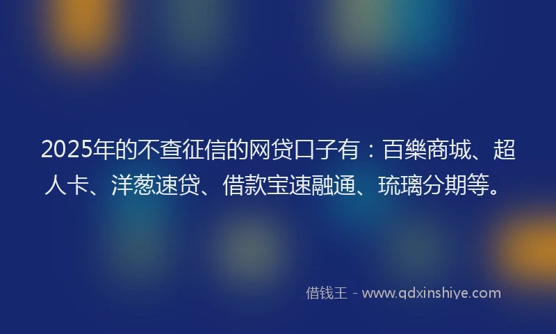 2025年的不查征信的网贷口子有:百樂商城、超人卡、洋葱速贷、借款宝速融通、琉璃分期等。