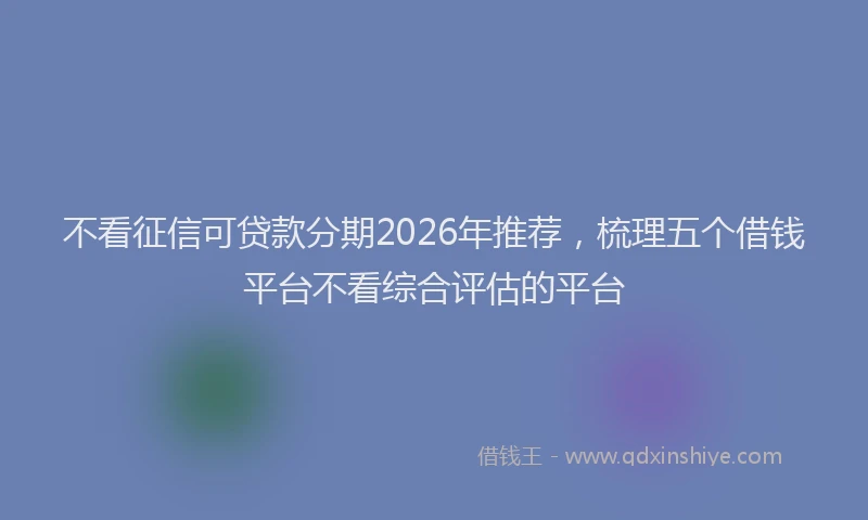 不看征信可贷款分期2026年推荐，梳理五个借钱平台不看综合评估的平台
