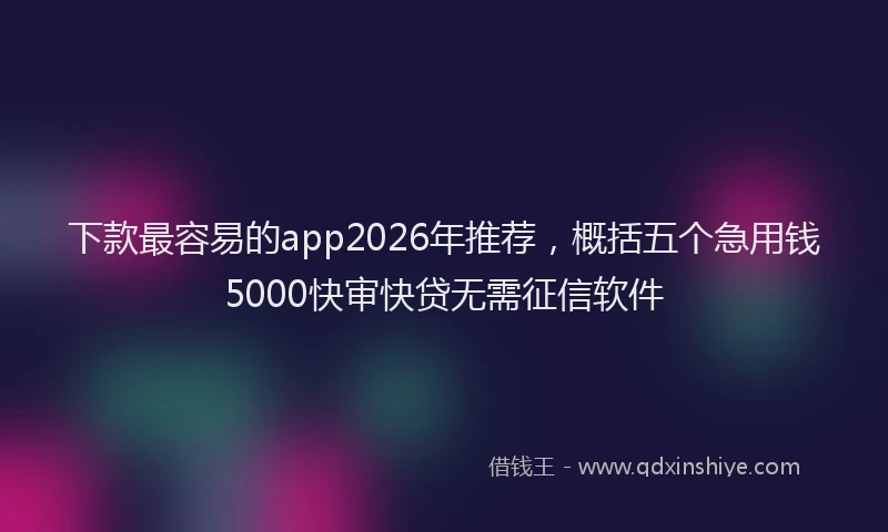 下款最容易的app2026年推荐，概括五个急用钱5000快审快贷无需征信软件