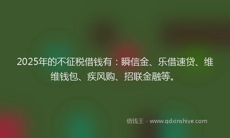 2025年的不征税借钱有:瞬信金、乐借速贷、维维钱包、疾风购、招联金融等。