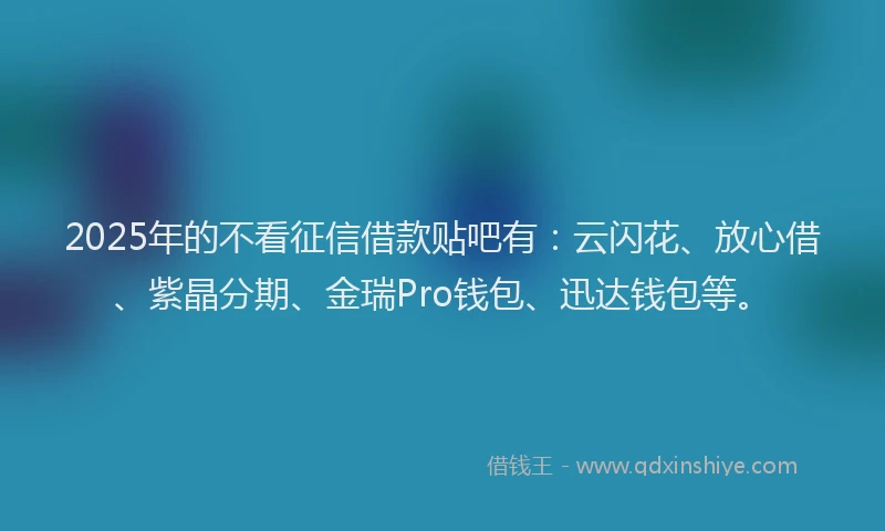 2025年的不看征信借款贴吧有：云闪花、放心借、紫晶分期、金瑞Pro钱包、迅达钱包等。