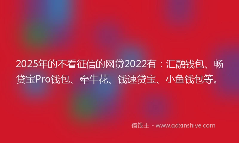 2025年的不看征信的网贷2022有：汇融钱包、畅贷宝Pro钱包、牵牛花、钱速贷宝、小鱼钱包等。