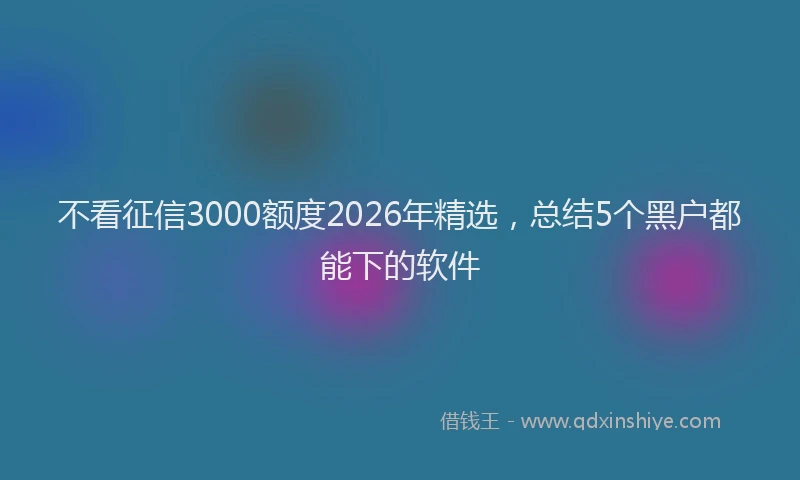 不看征信3000额度2026年精选,总结5个黑户都能下的软件