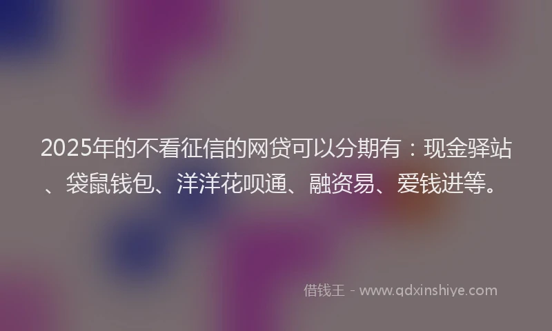 2025年的不看征信的网贷可以分期有:现金驿站、袋鼠钱包、洋洋花呗通、融资易、爱钱进等。
