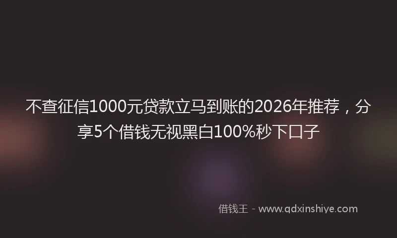 不查征信1000元贷款立马到账的2026年推荐，分享5个借钱无视黑白100%秒下口子