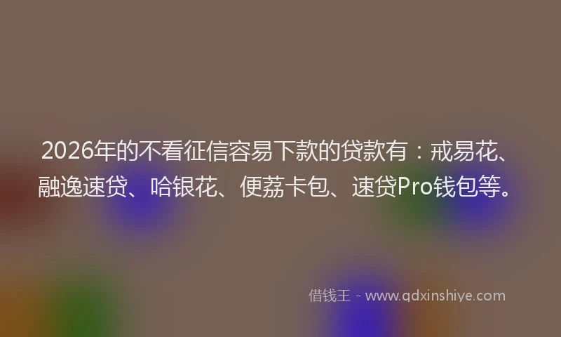 2026年的不看征信容易下款的贷款有：戒易花、融逸速贷、哈银花、便荔卡包、速贷Pro钱包等。