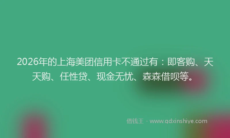 2026年的上海美团信用卡不通过有:即客购、天天购、任性贷、现金无忧、森森借呗等。
