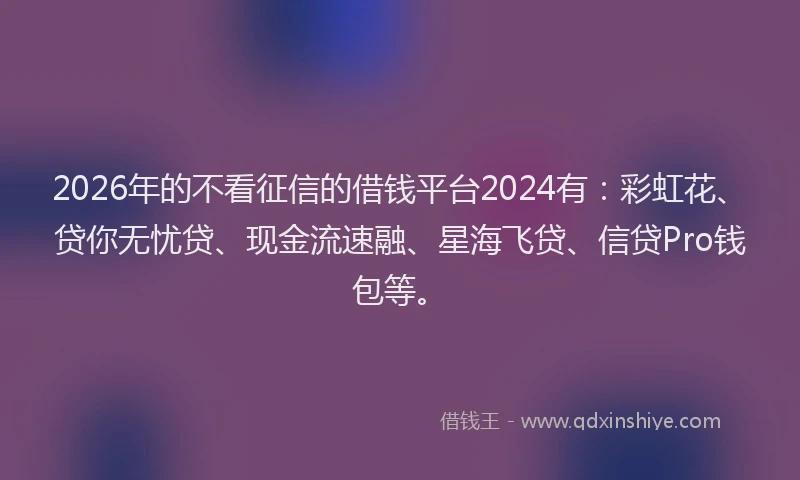 2026年的不看征信的借钱平台2024有：彩虹花、贷你无忧贷、现金流速融、星海飞贷、信贷Pro钱包等。
