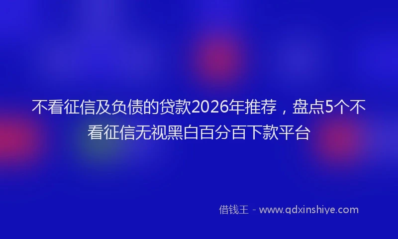不看征信及负债的贷款2026年推荐，盘点5个不看征信无视黑白百分百下款平台