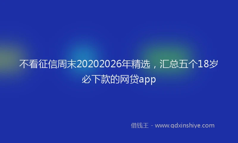 不看征信周末20202026年精选，汇总五个18岁必下款的网贷app