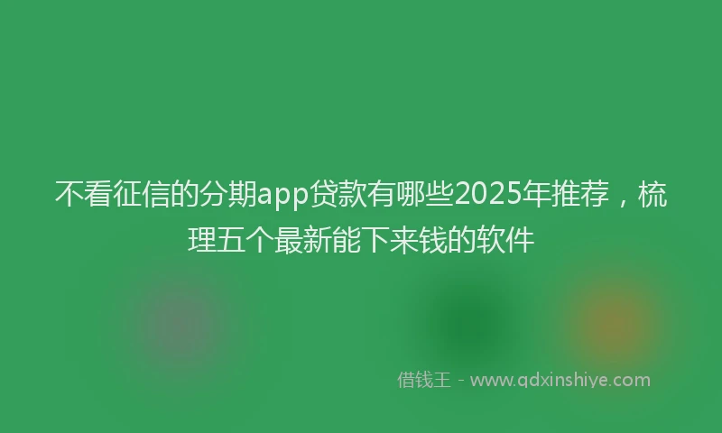 不看征信的分期app贷款有哪些2025年推荐，梳理五个最新能下来钱的软件