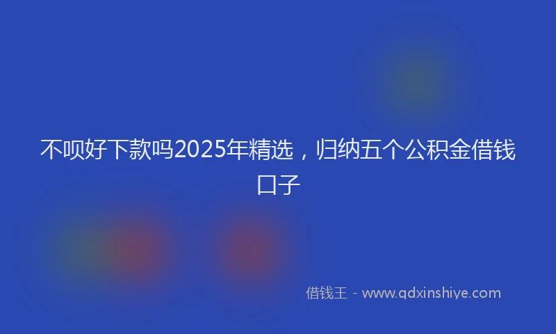 不呗好下款吗2025年精选，归纳五个公积金借钱口子