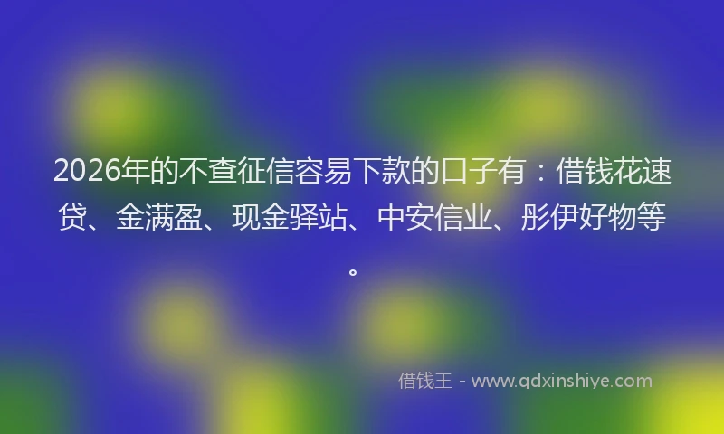 2026年的不查征信容易下款的口子有:借钱花速贷、金满盈、现金驿站、中安信业、彤伊好物等。