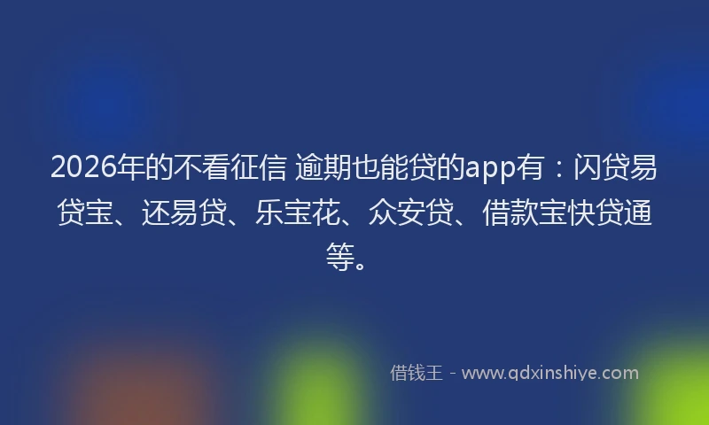 2026年的不看征信 逾期也能贷的app有:闪贷易贷宝、还易贷、乐宝花、众安贷、借款宝快贷通等。