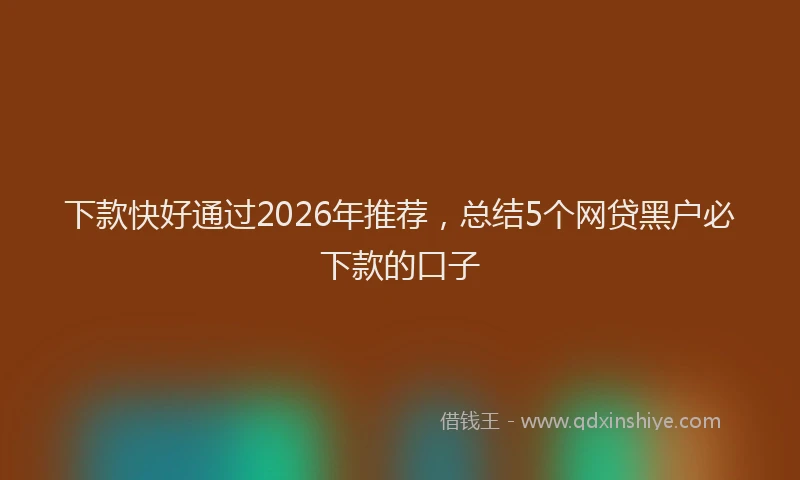 下款快好通过2026年推荐，总结5个网贷黑户必下款的口子