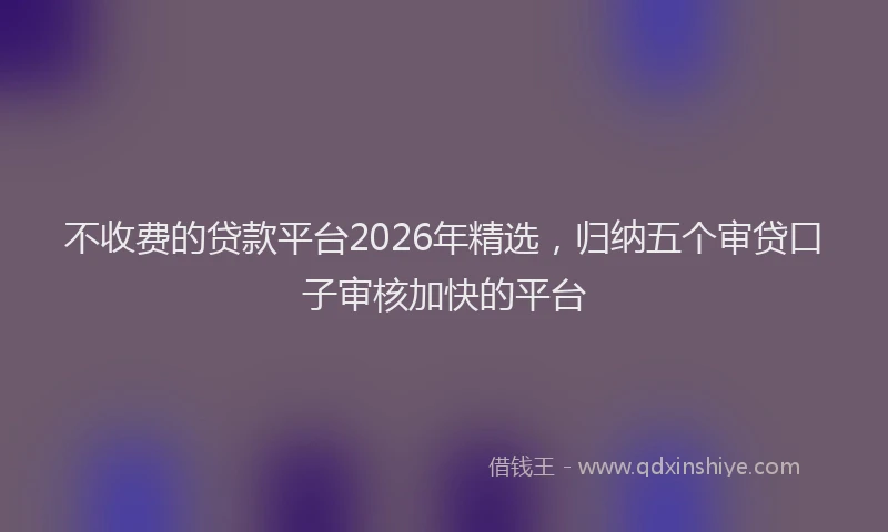 不收费的贷款平台2026年精选，归纳五个审贷口子审核加快的平台