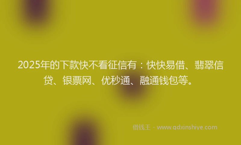 2025年的下款快不看征信有:快快易借、翡翠信贷、银票网、优秒通、融通钱包等。