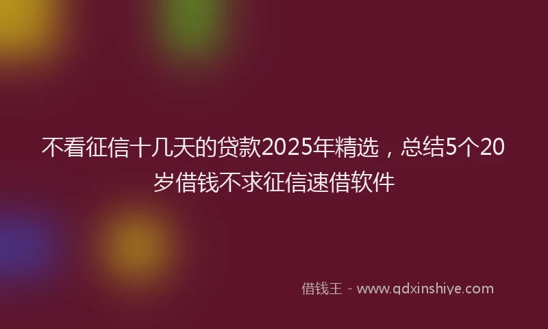 不看征信十几天的贷款2025年精选,总结5个20岁借钱不求征信速借软件