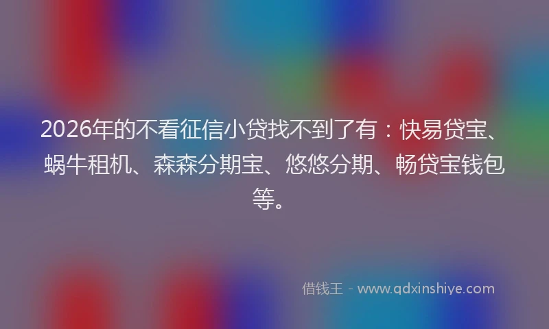 2026年的不看征信小贷找不到了有：快易贷宝、蜗牛租机、森森分期宝、悠悠分期、畅贷宝钱包等。