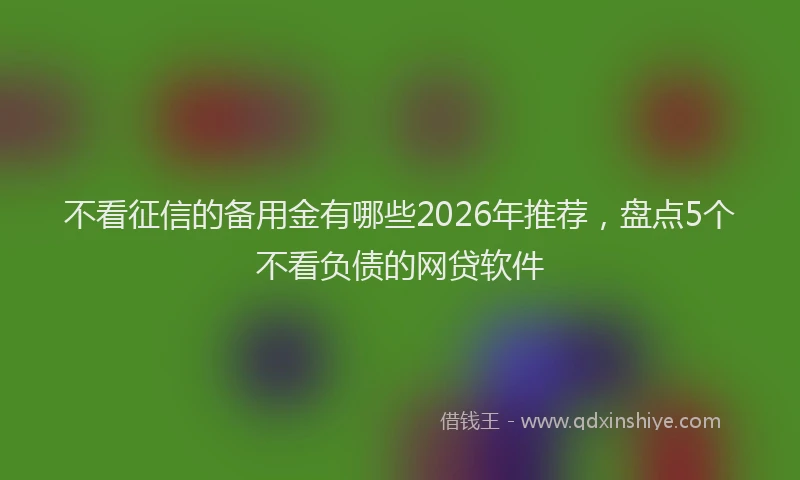 不看征信的备用金有哪些2026年推荐，盘点5个不看负债的网贷软件