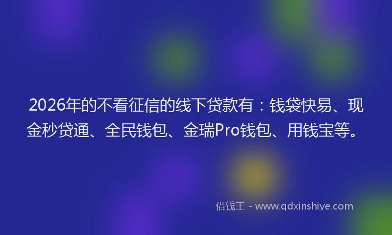 2026年的不看征信的线下贷款有:钱袋快易、现金秒贷通、全民钱包、金瑞Pro钱包、用钱宝等。