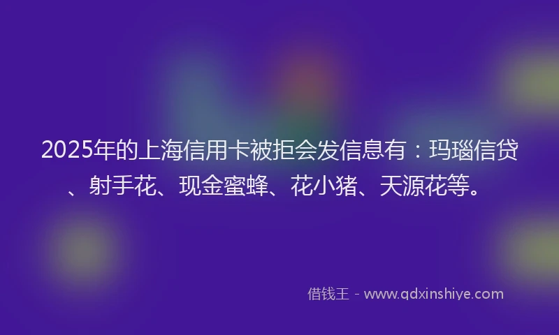 2025年的上海信用卡被拒会发信息有：玛瑙信贷、射手花、现金蜜蜂、花小猪、天源花等。