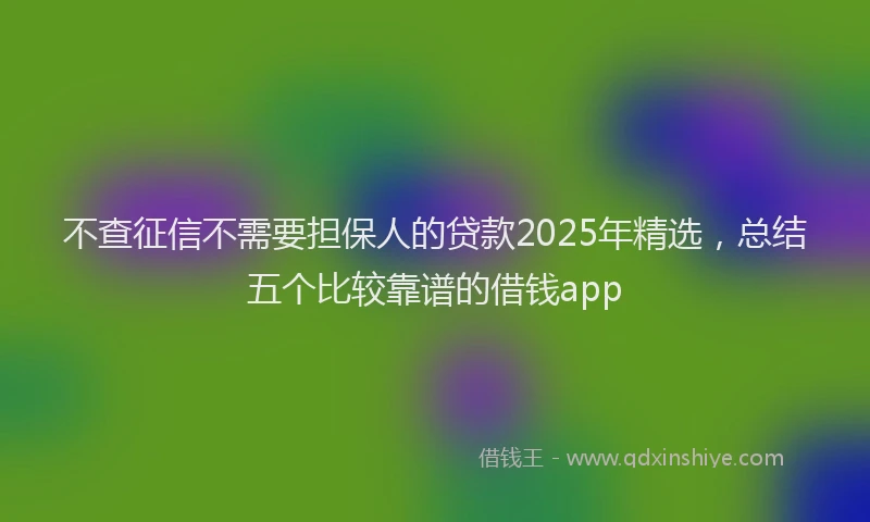 不查征信不需要担保人的贷款2025年精选，总结五个比较靠谱的借钱app