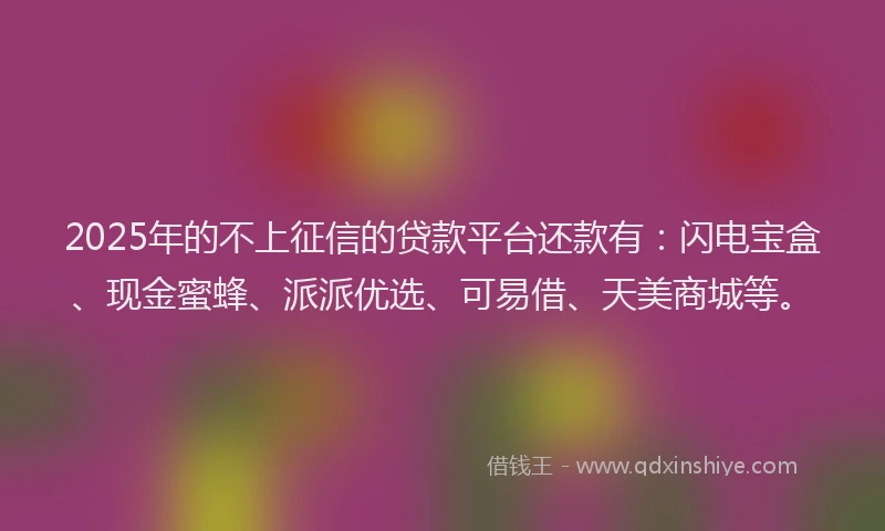 2025年的不上征信的贷款平台还款有：闪电宝盒、现金蜜蜂、派派优选、可易借、天美商城等。