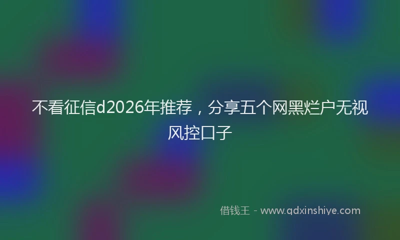 不看征信d2026年推荐，分享五个网黑烂户无视风控口子