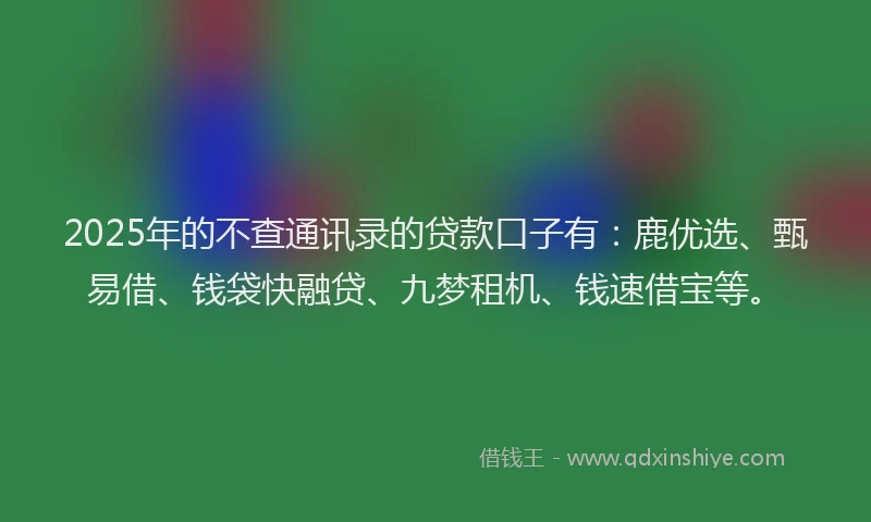 2025年的不查通讯录的贷款口子有:鹿优选、甄易借、钱袋快融贷、九梦租机、钱速借宝等。
