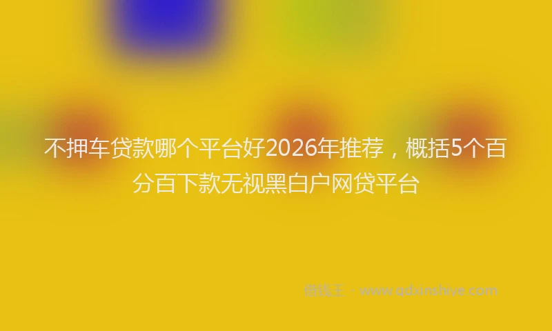 不押车贷款哪个平台好2026年推荐，概括5个百分百下款无视黑白户网贷平台