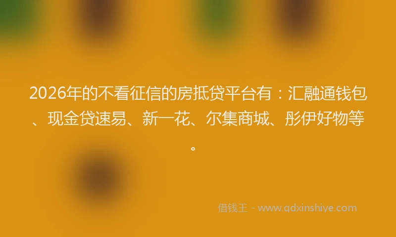 2026年的不看征信的房抵贷平台有：汇融通钱包、现金贷速易、新一花、尔集商城、彤伊好物等。