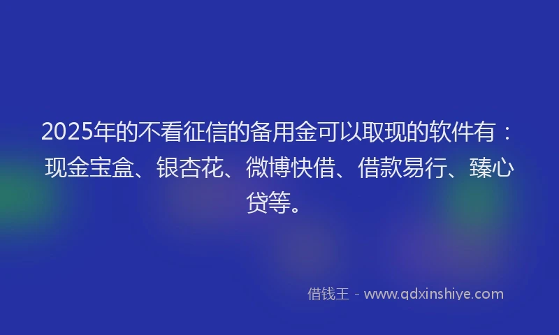 2025年的不看征信的备用金可以取现的软件有:现金宝盒、银杏花、微博快借、借款易行、臻心贷等。
