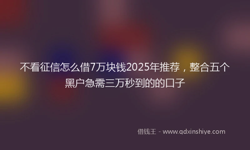 不看征信怎么借7万块钱2025年推荐，整合五个黑户急需三万秒到的的口子
