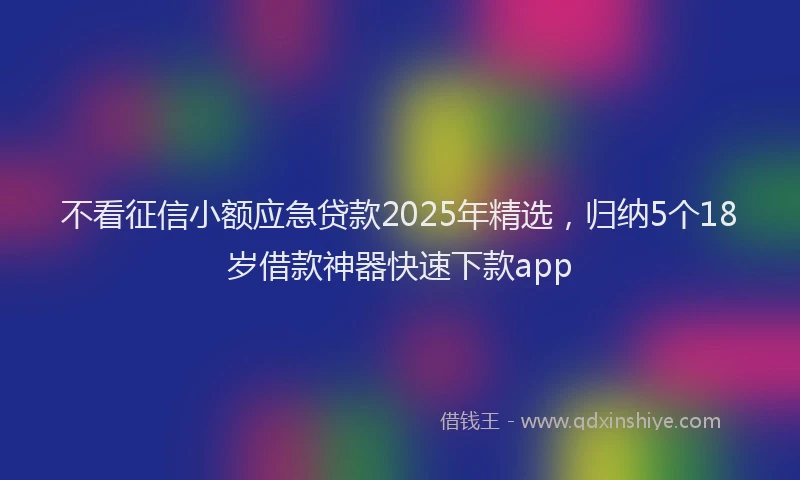 不看征信小额应急贷款2025年精选，归纳5个18岁借款神器快速下款app