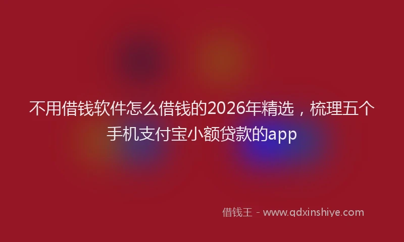 不用借钱软件怎么借钱的2026年精选，梳理五个手机支付宝小额贷款的app