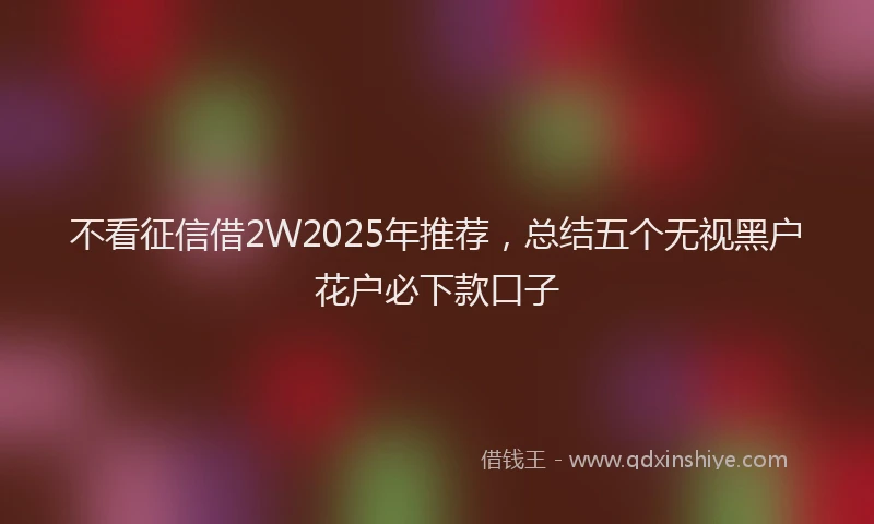 不看征信借2W2025年推荐，总结五个无视黑户花户必下款口子