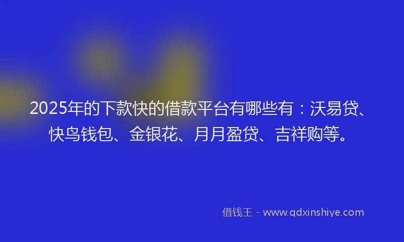 2025年的下款快的借款平台有哪些有:沃易贷、快鸟钱包、金银花、月月盈贷、吉祥购等。