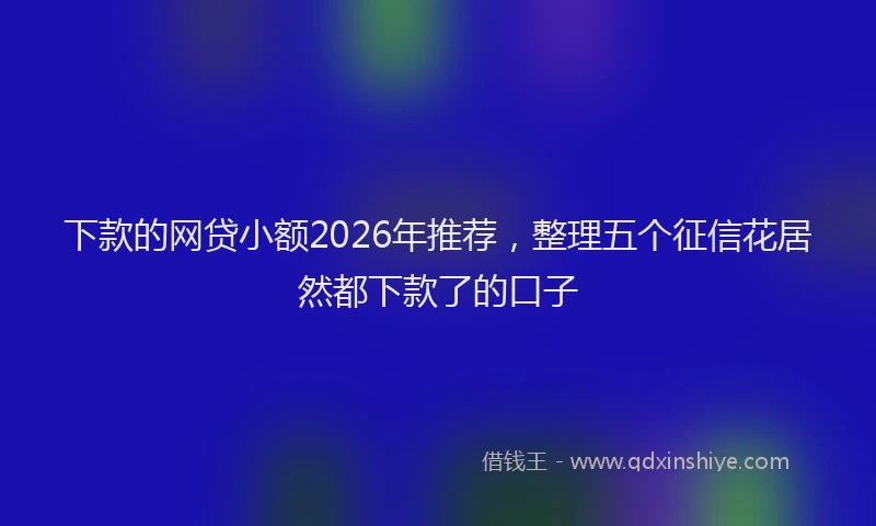 下款的网贷小额2026年推荐，整理五个征信花居然都下款了的口子