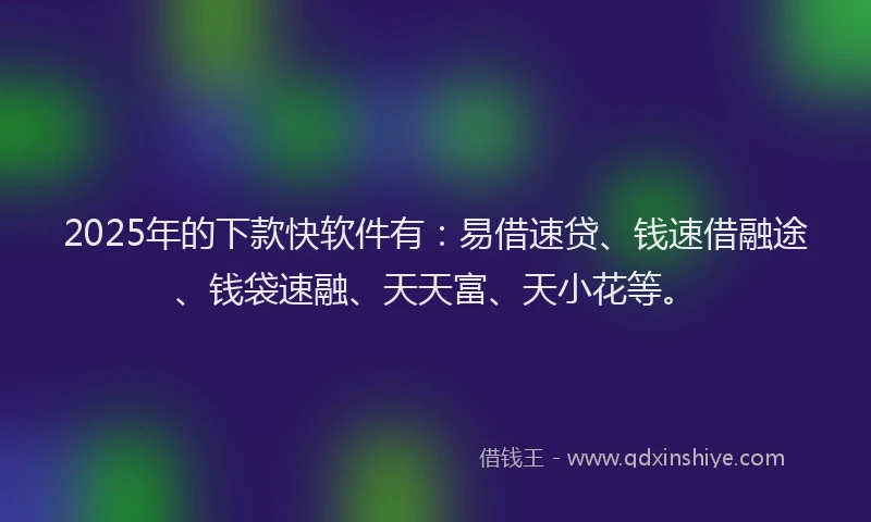 2025年的下款快软件有:易借速贷、钱速借融途、钱袋速融、天天富、天小花等。