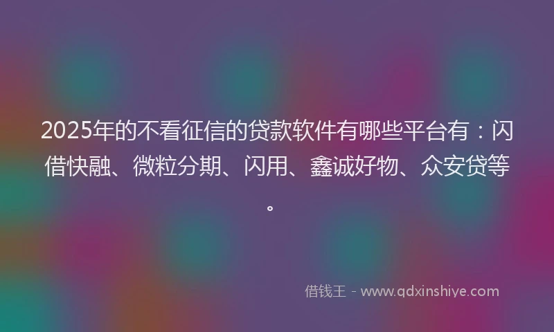 2025年的不看征信的贷款软件有哪些平台有:闪借快融、微粒分期、闪用、鑫诚好物、众安贷等。