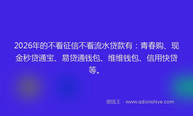 2026年的不看征信不看流水贷款有：青春购、现金秒贷通宝、易贷通钱包、维维钱包、信用快贷等。