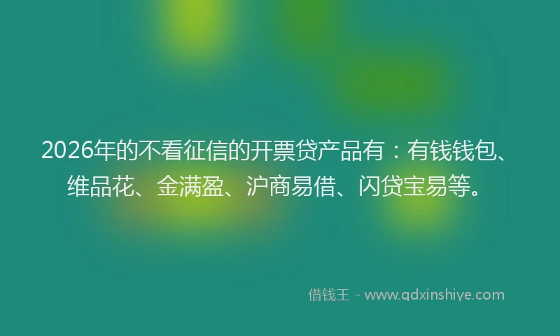 2026年的不看征信的开票贷产品有:有钱钱包、维品花、金满盈、沪商易借、闪贷宝易等。