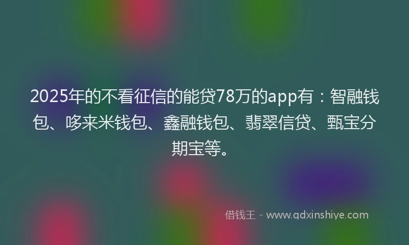 2025年的不看征信的能贷78万的app有:智融钱包、哆来米钱包、鑫融钱包、翡翠信贷、甄宝分期宝等。