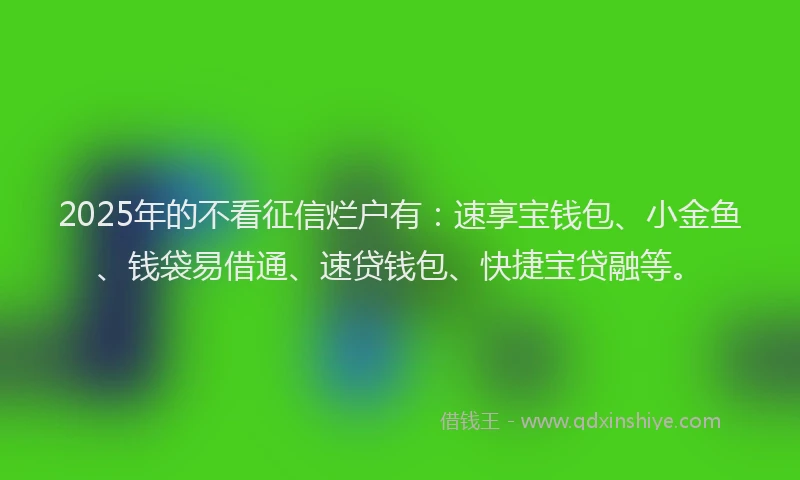 2025年的不看征信烂户有：速享宝钱包、小金鱼、钱袋易借通、速贷钱包、快捷宝贷融等。