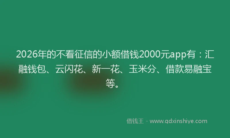 2026年的不看征信的小额借钱2000元app有：汇融钱包、云闪花、新一花、玉米分、借款易融宝等。