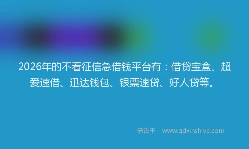 2026年的不看征信急借钱平台有：借贷宝盒、超爱速借、迅达钱包、银票速贷、好人贷等。