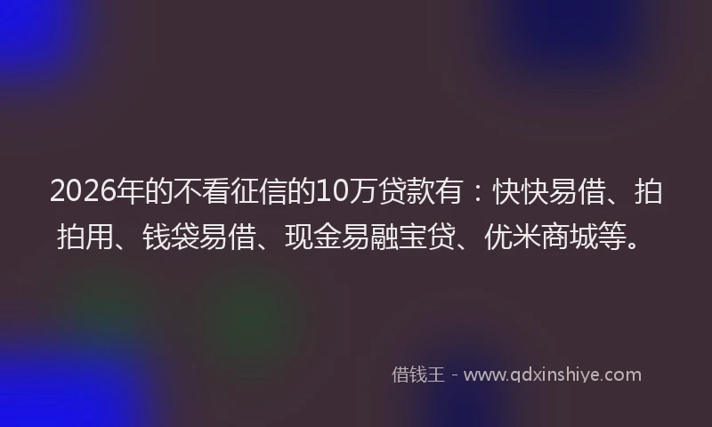 2026年的不看征信的10万贷款有：快快易借、拍拍用、钱袋易借、现金易融宝贷、优米商城等。