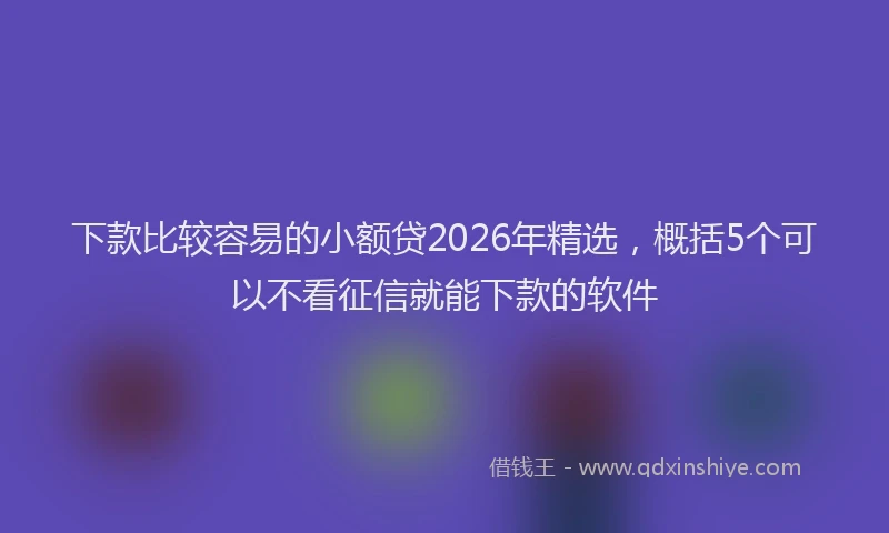下款比较容易的小额贷2026年精选,概括5个可以不看征信就能下款的软件