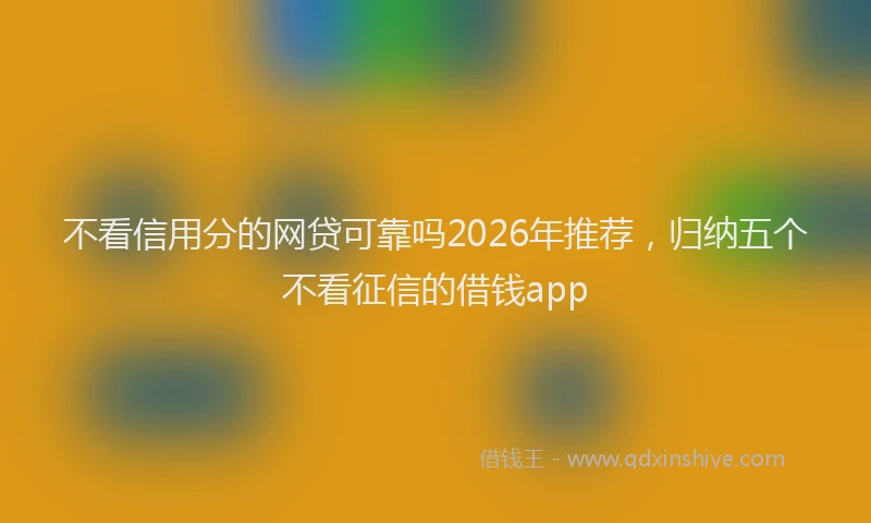 不看信用分的网贷可靠吗2026年推荐,归纳五个不看征信的借钱app